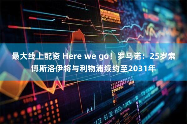 最大线上配资 Here we go！罗马诺：25岁索博斯洛伊将与利物浦续约至2031年