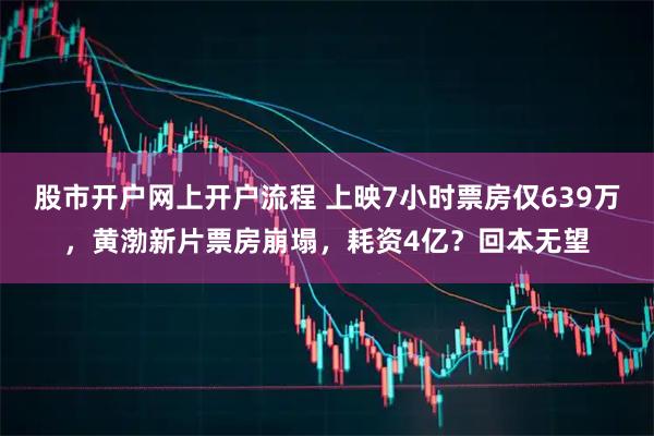 股市开户网上开户流程 上映7小时票房仅639万，黄渤新片票房崩塌，耗资4亿？回本无望