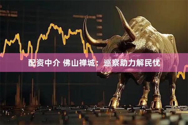 配资中介 佛山禅城：巡察助力解民忧