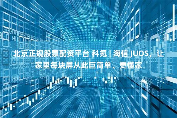 北京正规股票配资平台 科氪 | 海信 JUOS，让家里每块屏从此巨简单、更懂家