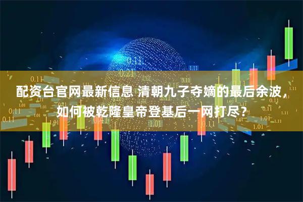 配资台官网最新信息 清朝九子夺嫡的最后余波，如何被乾隆皇帝登基后一网打尽？