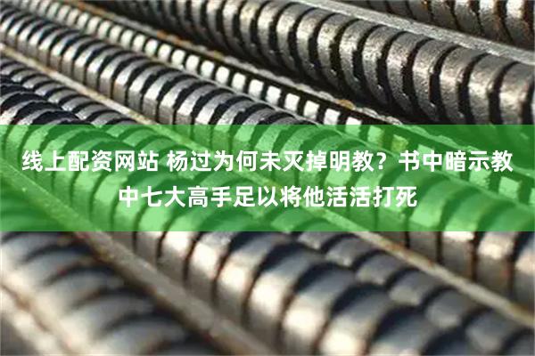 线上配资网站 杨过为何未灭掉明教？书中暗示教中七大高手足以将他活活打死