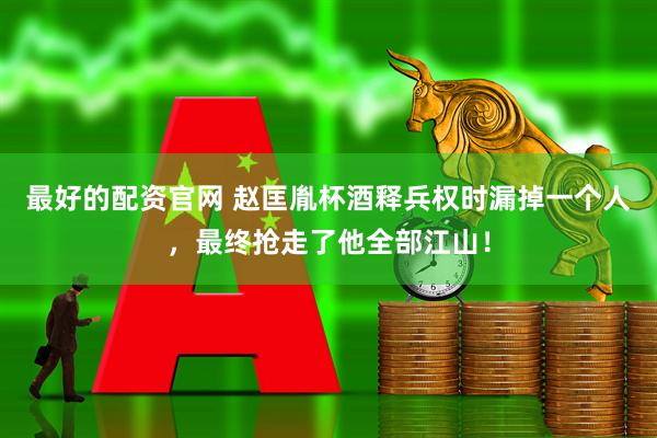 最好的配资官网 赵匡胤杯酒释兵权时漏掉一个人，最终抢走了他全部江山！
