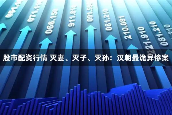 股市配资行情 灭妻、灭子、灭孙：汉朝最诡异惨案