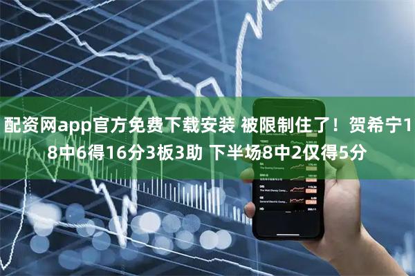 配资网app官方免费下载安装 被限制住了！贺希宁18中6得16分3板3助 下半场8中2仅得5分