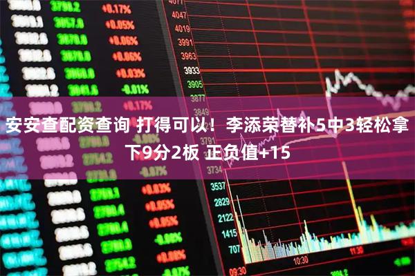 安安查配资查询 打得可以！李添荣替补5中3轻松拿下9分2板 正负值+15