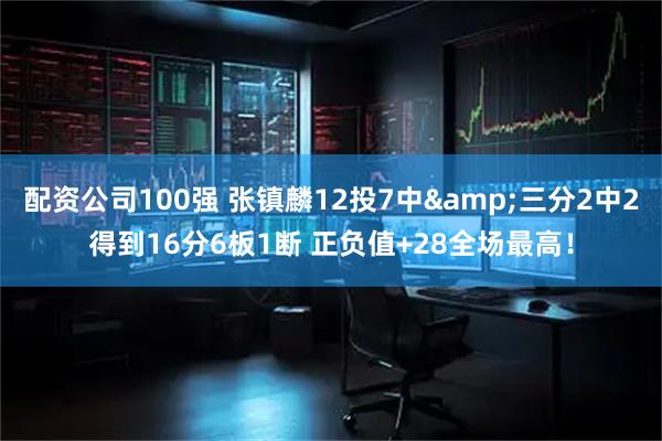 配资公司100强 张镇麟12投7中&三分2中2得到16分6板1断 正负值+28全场最高！